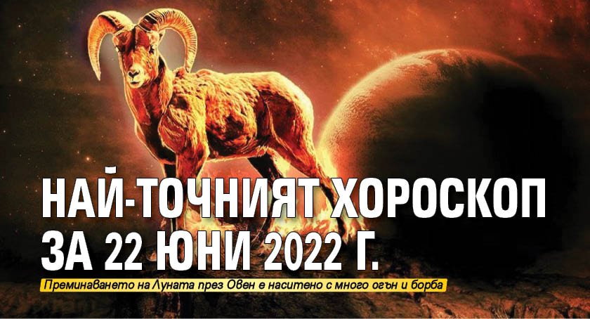 Най-точният хороскоп за 22 юни 2022 г.
