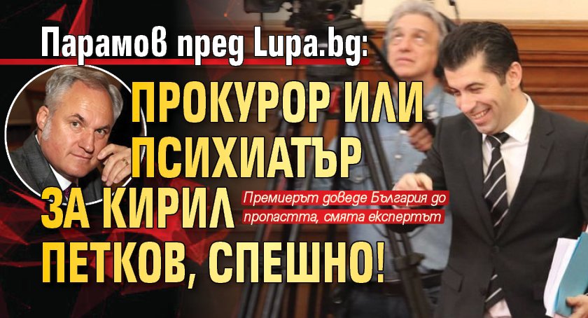 Парамов пред Lupa.bg: Прокурор или психиатър за Кирил Петков, спешно!
