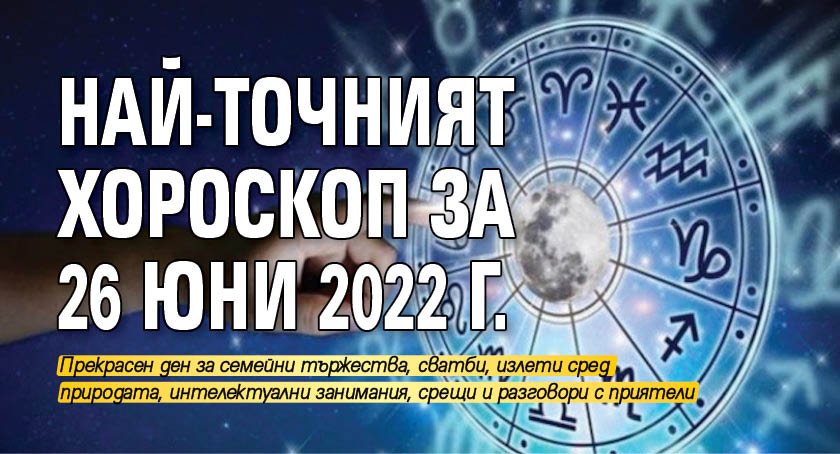 Най-точният хороскоп за 26 юни 2022 г.