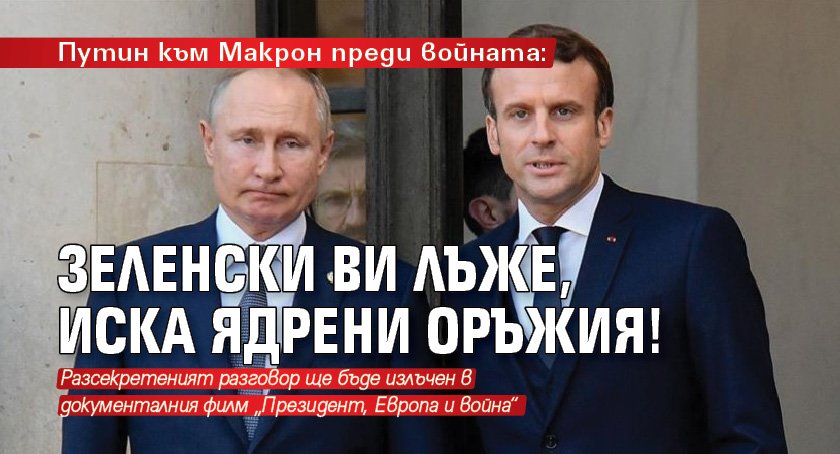 Путин към Макрон преди войната: Зеленски ви лъже, иска ядрени оръжия!