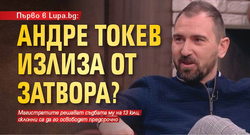 Първо в Lupa.bg: Андре Токев излиза от затвора?