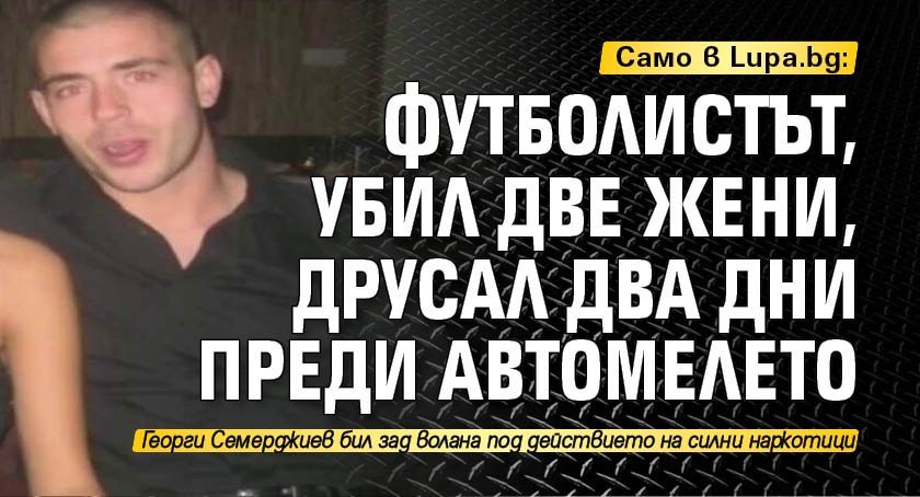 Само в Lupa.bg: Футболистът, убил две жени, друсал два дни преди автомелето!