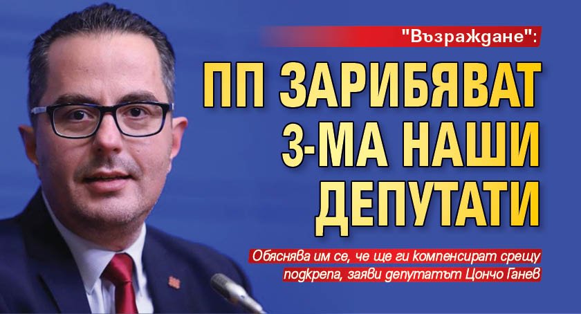 "Възраждане": ПП зарибяват 3-ма наши депутати