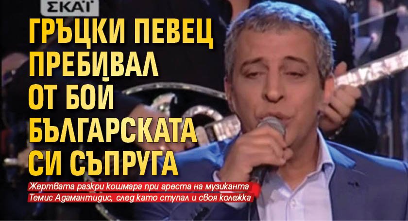 Гръцки певец пребивал от бой българската си съпруга 