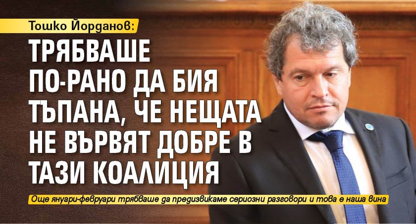 Тошко Йорданов: Трябваше по-рано да бия тъпана, че нещата не вървят добре в тази коалиция