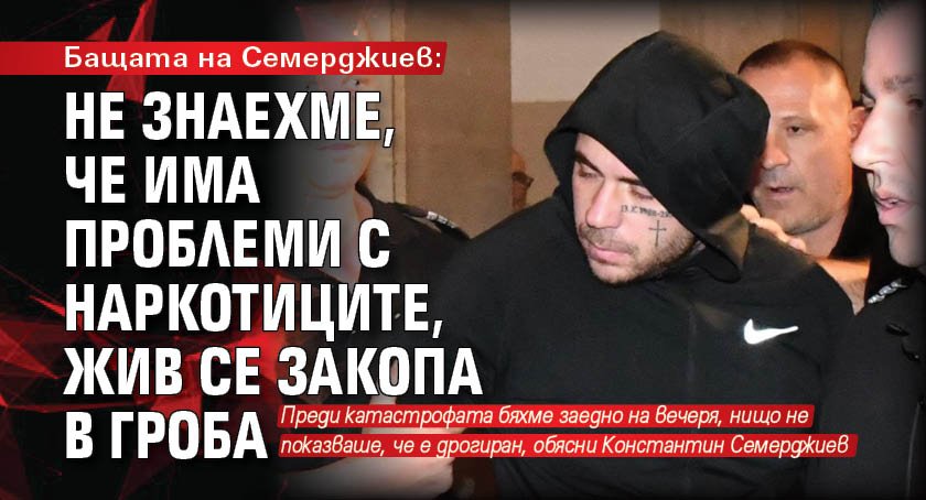 Бащата на Семерджиев: Не знаехме, че има проблеми с наркотиците, жив се закопа в гроба