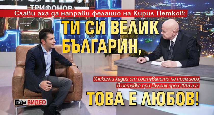 Слави аха да направи фелацио на Кирил Петков: Ти си велик българин, това е любов! (ВИДЕО)