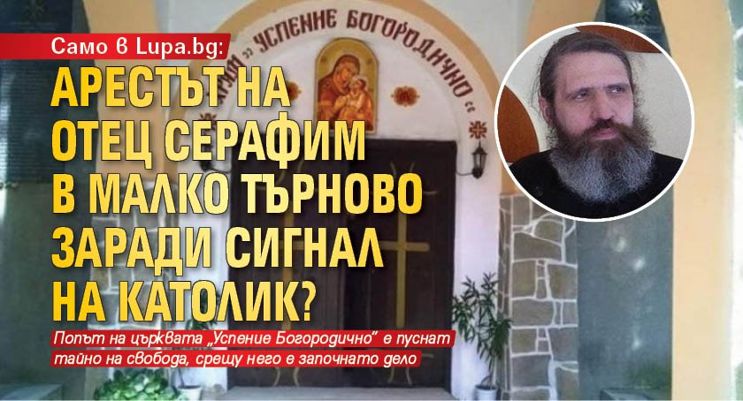 Само в Lupa.bg: Арестът на отец Серафим в Малко Търново заради сигнал на католик?