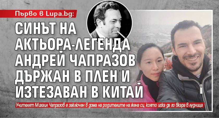 Първо в Lupa.bg: Синът на актьора-легенда Андрей Чапразов държан в плен и изтезаван в Китай