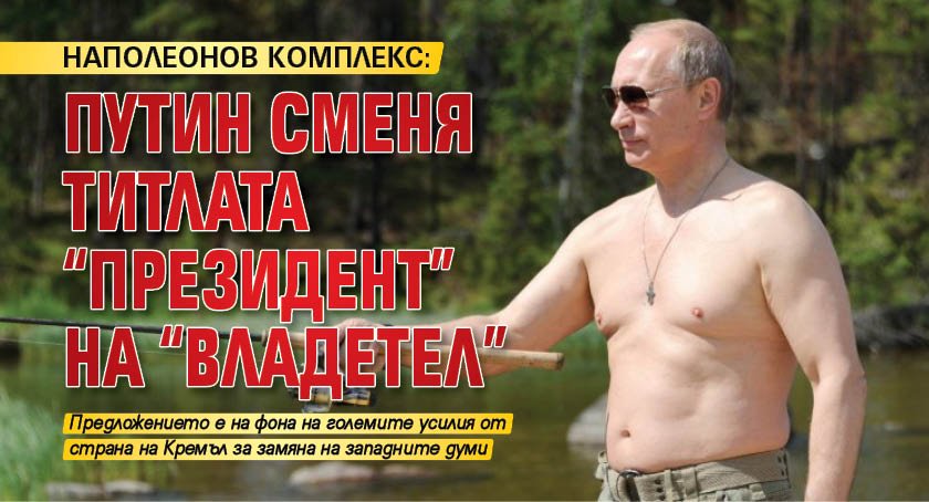 НАПОЛЕОНОВ КОМПЛЕКС: Путин сменя титлата "президент" на "владетел"