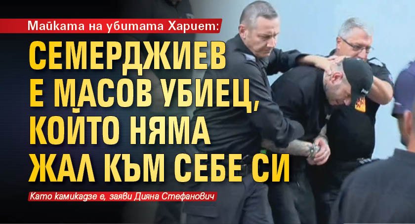 Майката на убитата Хариет: Семерджиев е масов убиец, който няма жал към себе си