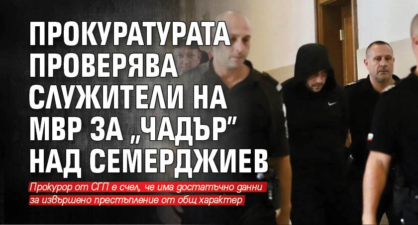 Прокуратурата проверява служители на МВР за „чадър” над Семерджиев