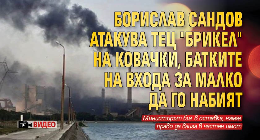 Борислав Сандов атакува ТЕЦ "Брикел" на Ковачки, батките на входа за малко да го набият (ВИДЕО)