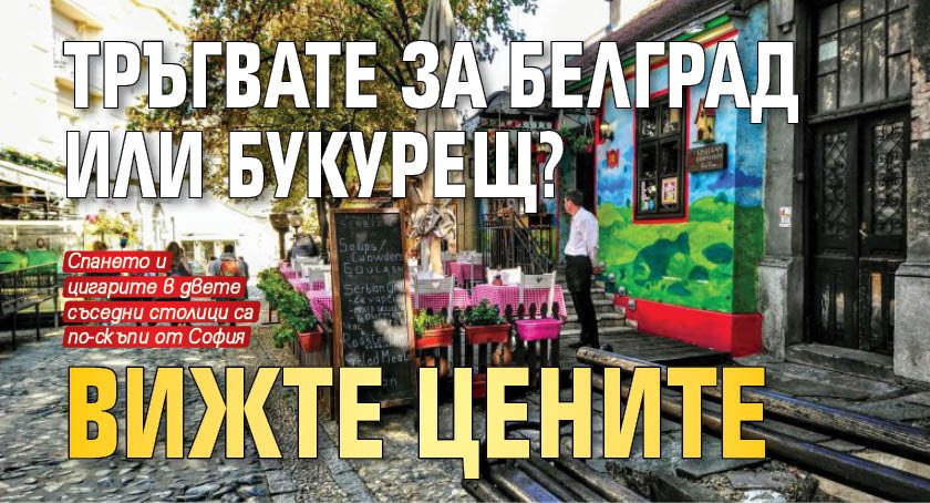 Тръгвате за Белград или Букурещ? Вижте цените