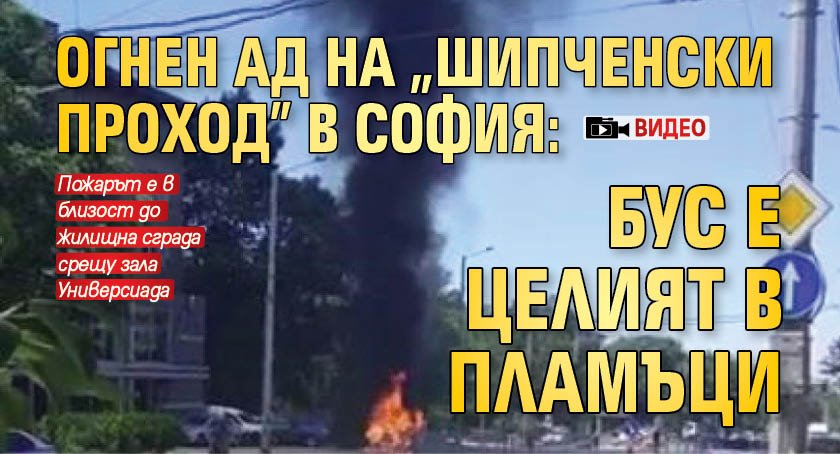 Огнен ад на "Шипченски проход" в София: Бус е целият в пламъци (ВИДЕО)