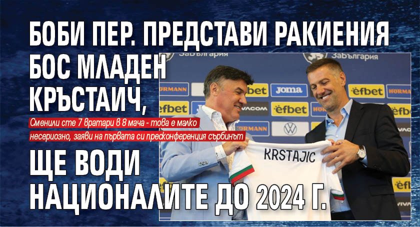 Боби Пер. представи ракиения бос Младен Кръстаич, ще води националите до 2024 г.