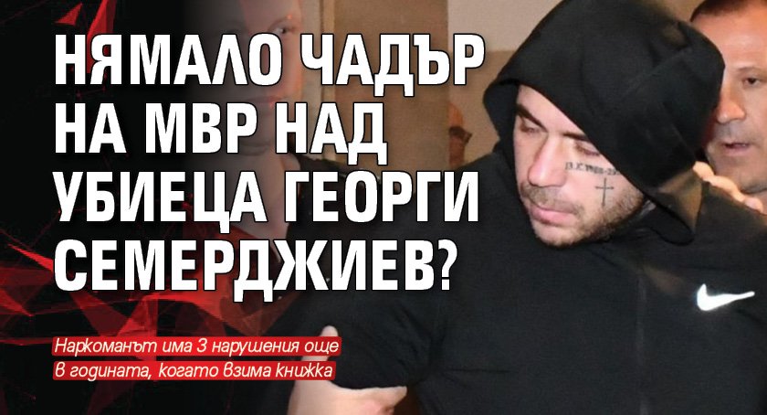 Нямало чадър на МВР над убиеца Георги Семерджиев? 