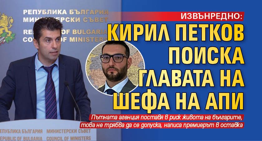 ИЗВЪНРЕДНО: Кирил Петков поиска главата на шефа на АПИ