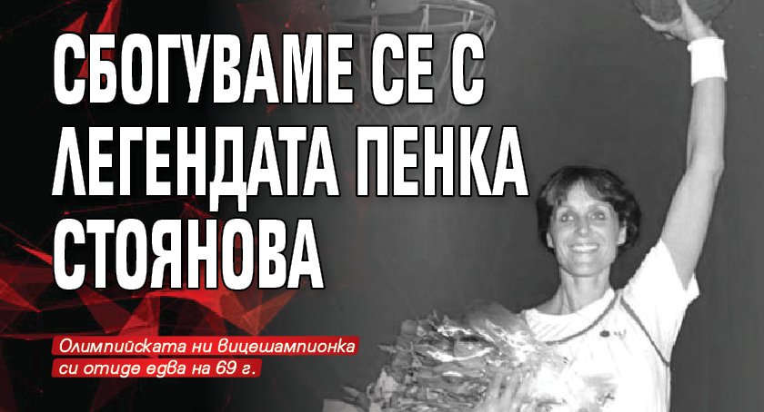 Сбогуваме се с легендата Пенка Стоянова