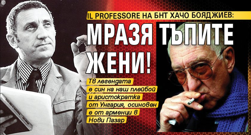 Il professore на БНТ Хачо Бояджиев: Мразя тъпите жени!