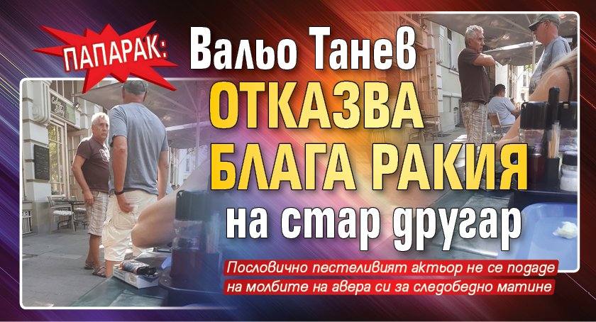 ПАПАРАК: Вальо Танев отказва блага ракия на стар другар