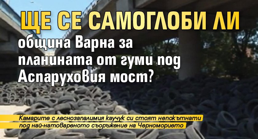 Ще се самоглоби ли община Варна за планината от гуми под Аспаруховия мост?