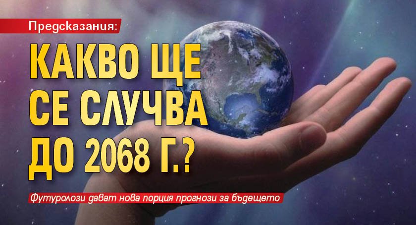 Предсказания: Какво ще се случва до 2068 г.?