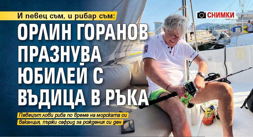 И певец съм, и рибар съм: Орлин Горанов празнува юбилей с въдица в ръка (СНИМКИ)
