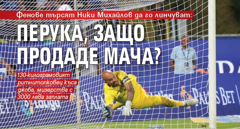 Фенове търсят Ники Михайлов да го линчуват: Перука, защо продаде мача?