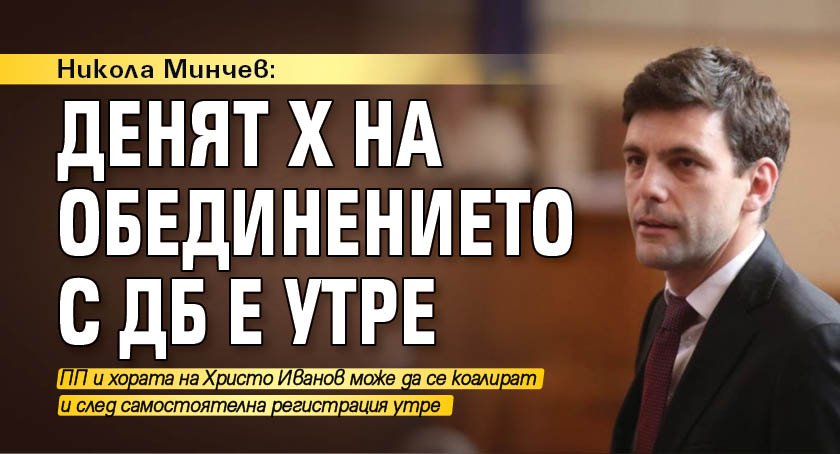 Никола Минчев: Денят Х на обединението с ДБ е утре 