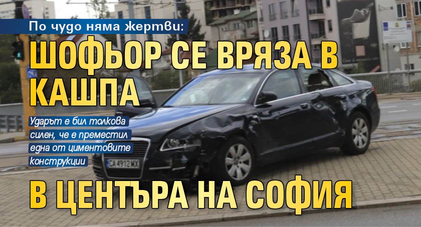 По чудо няма жертви: Шофьор се вряза в кашпа в центъра на София