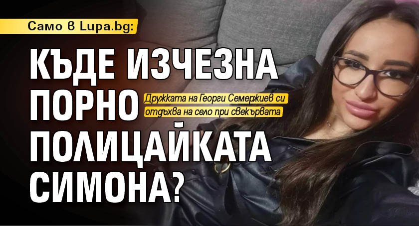Само в Lupa.bg: Къде изчезна порно полицайката Симона?
