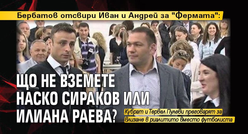 Бербатов отсвири Иван и Андрей за "Фермата": Що не вземете Наско Сираков или Илиана Раева?