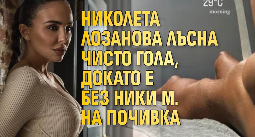 Николета Лозанова лъсна чисто гола, докато е без Ники М. на почивка
