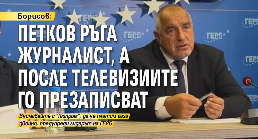 Борисов: Петков ръга журналист, а после телевизиите го презаписват