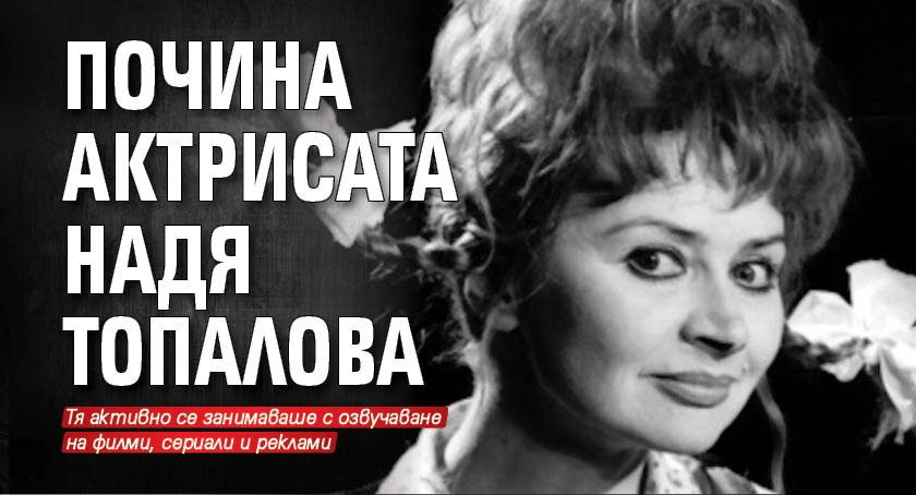 Почина актрисата Надя Топалова