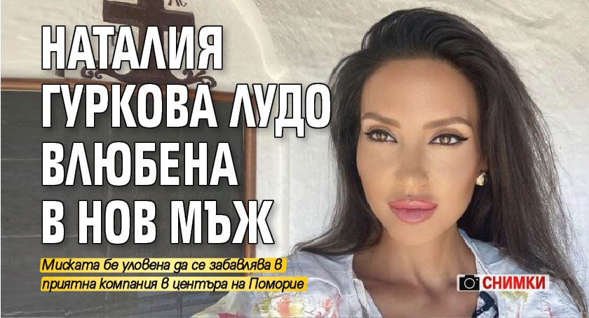 Бившата Мис България“ 1998 година Наталия Гуркова отново е влюбена