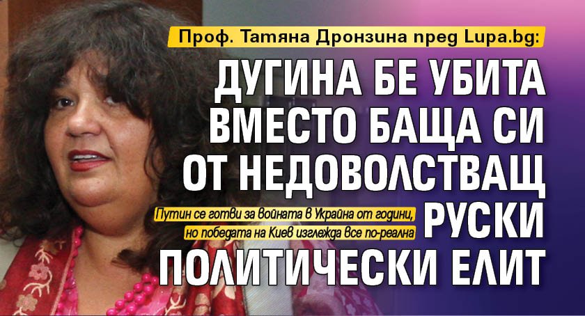 Проф. Татяна Дронзина пред Lupa.bg: Дугина бе убита вместо баща си от недоволстващ руски политически елит