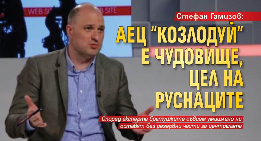 Стефан Гамизов: АЕЦ "Козлодуй" е чудовище, цел на руснаците