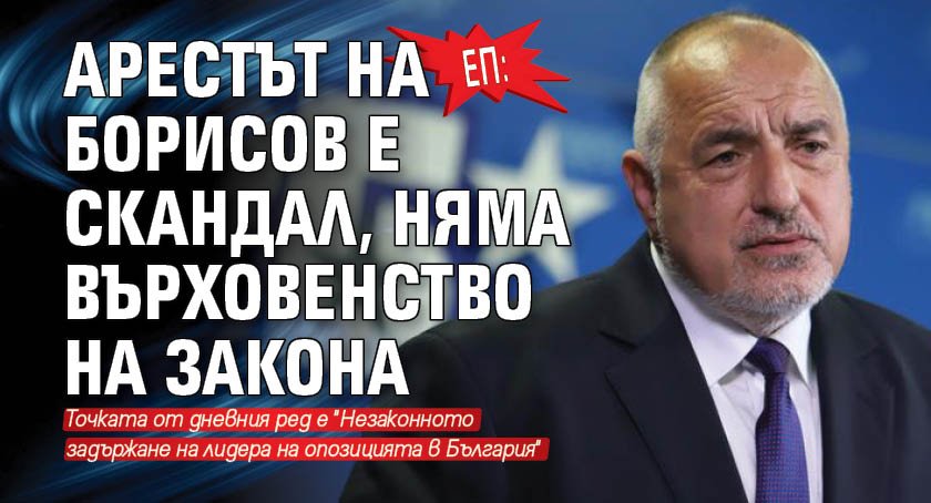 ЕП: Арестът на Борисов е скандал, няма върховенство на закона