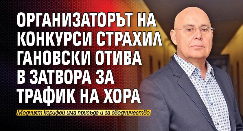 Организаторът на конкурси Страхил Гановски отива в затвора за трафик на хора