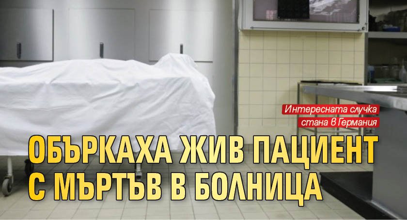 Объркаха жив пациент с мъртъв в болница
