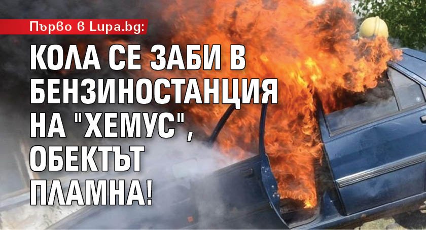 Първо в Lupa.bg: Кола се заби в бензиностанция на "Хемус", обектът пламна!
