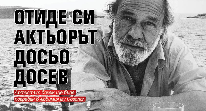 Актьорът Досьо Досев е починал късно снощи, научи Lupа.bg от