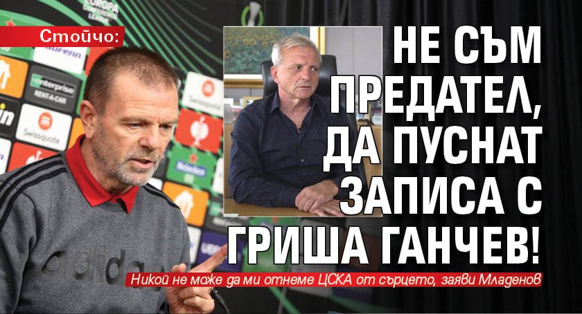 Стойчо: Не съм предател, да пуснат записа с Гриша Ганчев!