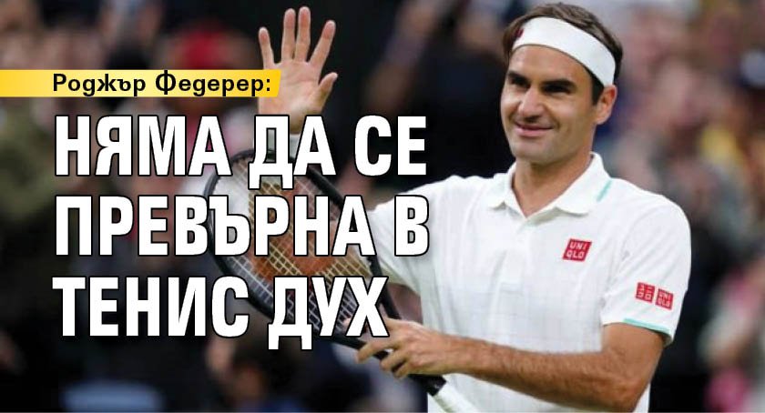 Роджър Федерер: Няма да се превърна в тенис дух