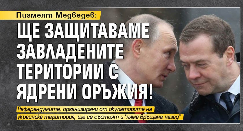 Пигмеят Медведев: Ще защитаваме завладените територии с ядрени оръжия!