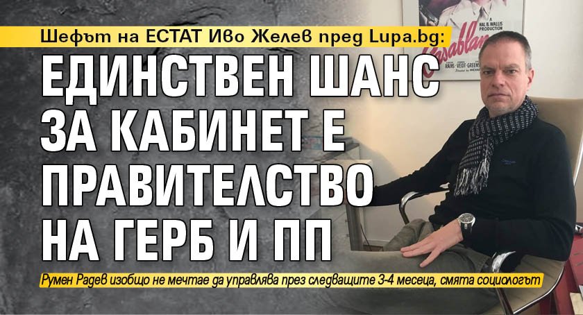 Шефът на ЕСТАТ Иво Желев пред Lupa.bg: Единствен шанс за кабинет е правителство на ГЕРБ и ПП 