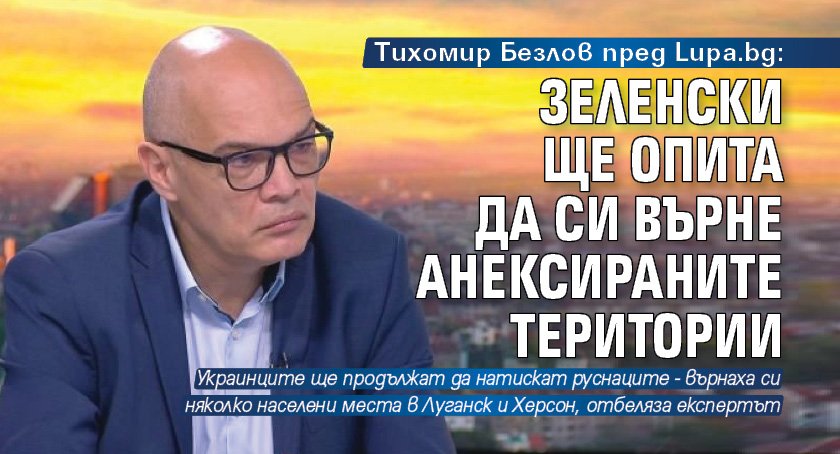 Тихомир Безлов пред Lupa.bg: Зеленски ще опита да си върне анексираните територии