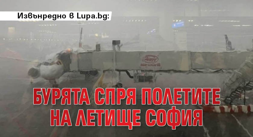 Извънредно в Lupa.bg: Бурята спря полетите на летище София